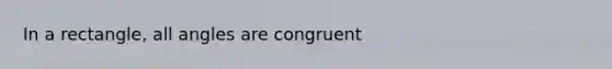 In a rectangle, all angles are congruent