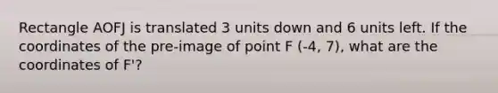 Rectangle AOFJ is translated 3 units down and 6 units left. If the coordinates of the pre-image of point F (-4, 7), what are the coordinates of F'?