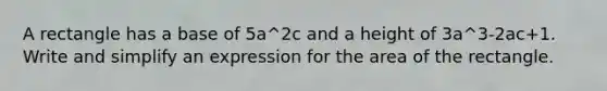 A rectangle has a base of 5a^2c and a height of 3a^3-2ac+1. Write and simplify an expression for the area of the rectangle.