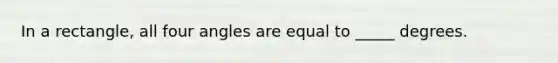 In a rectangle, all four angles are equal to _____ degrees.