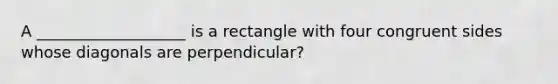 A ___________________ is a rectangle with four congruent sides whose diagonals are perpendicular?