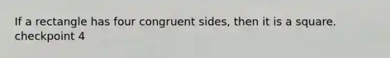 If a rectangle has four congruent sides, then it is a square. checkpoint 4