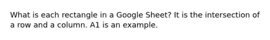 What is each rectangle in a Google Sheet? It is the intersection of a row and a column. A1 is an example.