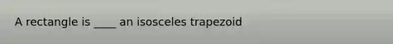 A rectangle is ____ an isosceles trapezoid