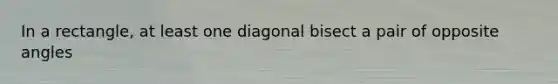 In a rectangle, at least one diagonal bisect a pair of opposite angles