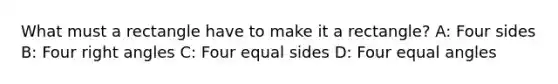 What must a rectangle have to make it a rectangle? A: Four sides B: Four right angles C: Four equal sides D: Four equal angles