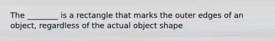 The ________ is a rectangle that marks the outer edges of an object, regardless of the actual object shape