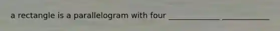 a rectangle is a parallelogram with four _____________ ____________