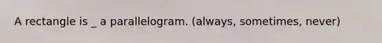 A rectangle is _ a parallelogram. (always, sometimes, never)