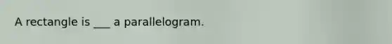 A rectangle is ___ a parallelogram.