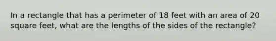 In a rectangle that has a perimeter of 18 feet with an area of 20 square feet, what are the lengths of the sides of the rectangle?