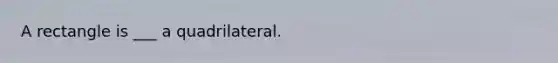 A rectangle is ___ a quadrilateral.