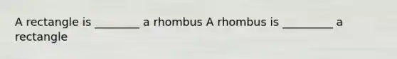 A rectangle is ________ a rhombus A rhombus is _________ a rectangle