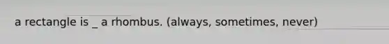 a rectangle is _ a rhombus. (always, sometimes, never)