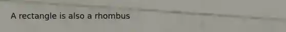 A rectangle is also a rhombus