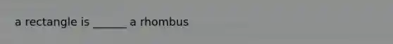 a rectangle is ______ a rhombus