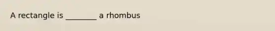 A rectangle is ________ a rhombus