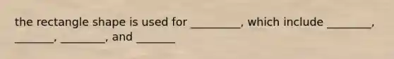 the rectangle shape is used for _________, which include ________, _______, ________, and _______