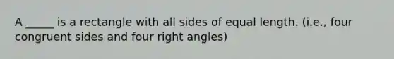 A _____ is a rectangle with all sides of equal length. (i.e., four congruent sides and four right angles)