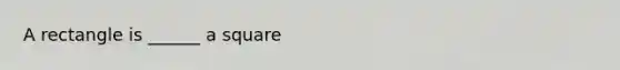 A rectangle is ______ a square