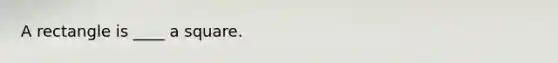 A rectangle is ____ a square.