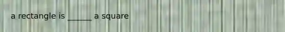 a rectangle is ______ a square