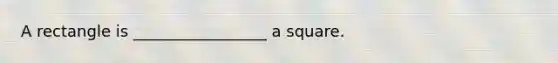 A rectangle is _________________ a square.