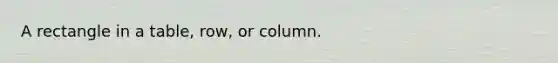 A rectangle in a table, row, or column.