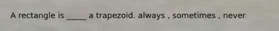 A rectangle is _____ a trapezoid. always , sometimes , never