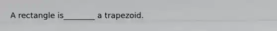 A rectangle is________ a trapezoid.