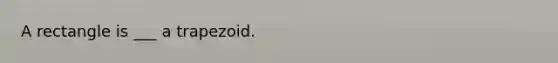 A rectangle is ___ a trapezoid.