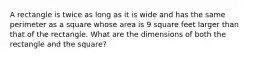 A rectangle is twice as long as it is wide and has the same perimeter as a square whose area is 9 square feet larger than that of the rectangle. What are the dimensions of both the rectangle and the​ square?