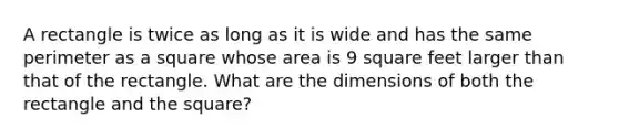 A rectangle is twice as long as it is wide and has the same perimeter as a square whose area is 9 square feet larger than that of the rectangle. What are the dimensions of both the rectangle and the​ square?