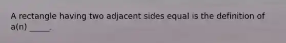 A rectangle having two adjacent sides equal is the definition of a(n) _____.