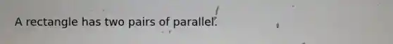 A rectangle has two pairs of parallel.