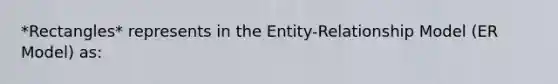 *Rectangles* represents in the Entity-Relationship Model (ER Model) as: