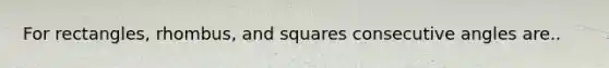 For rectangles, rhombus, and squares consecutive angles are..