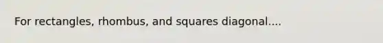 For rectangles, rhombus, and squares diagonal....