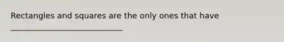 Rectangles and squares are the only ones that have ____________________________