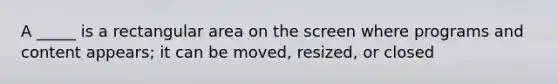 A _____ is a rectangular area on the screen where programs and content appears; it can be moved, resized, or closed