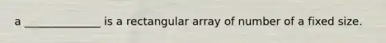 a ______________ is a rectangular array of number of a fixed size.