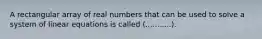 A rectangular array of real numbers that can be used to solve a system of linear equations is called (...........).