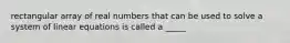 rectangular array of real numbers that can be used to solve a system of linear equations is called a _____