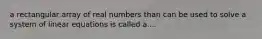 a rectangular array of real numbers than can be used to solve a system of linear equations is called a ...