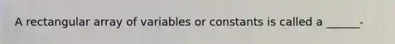 A rectangular array of variables or constants is called a ______-