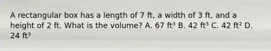 A rectangular box has a length of 7 ft, a width of 3 ft, and a height of 2 ft. What is the volume? A. 67 ft³ B. 42 ft³ C. 42 ft² D. 24 ft³