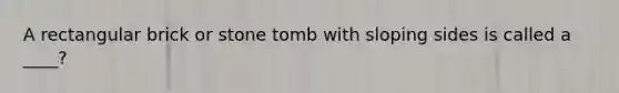 A rectangular brick or stone tomb with sloping sides is called a ____?