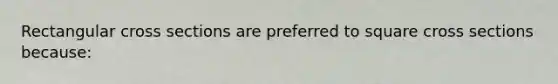 Rectangular cross sections are preferred to square cross sections because: