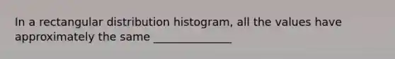 In a rectangular​ distribution histogram, all the values have approximately the same ______________