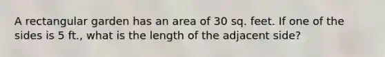 A rectangular garden has an area of 30 sq. feet. If one of the sides is 5 ft., what is the length of the adjacent side?